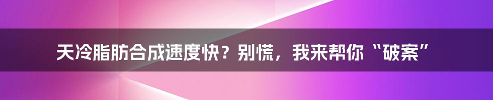 天冷脂肪合成速度快?别慌,我来帮你“破案”