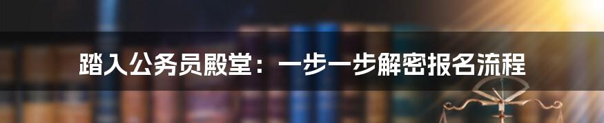 踏入公务员殿堂：一步一步解密报名流程