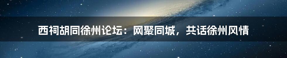 西祠胡同徐州论坛:网聚同城,共话徐州风情