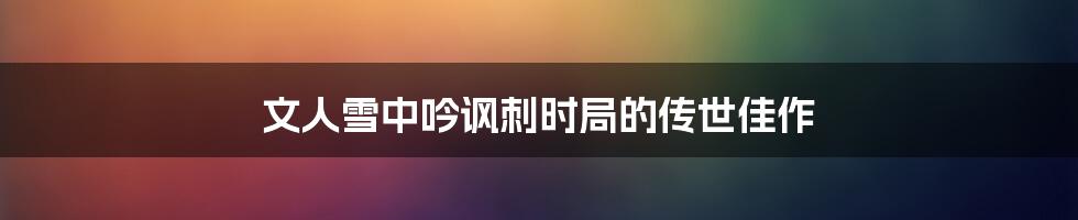 文人雪中吟讽刺时局的传世佳作