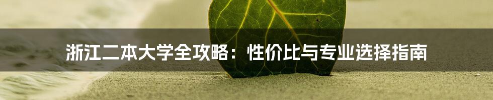 浙江二本大学全攻略：性价比与专业选择指南