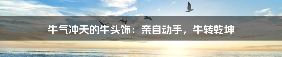 牛气冲天的牛头饰:亲自动手,牛转乾坤