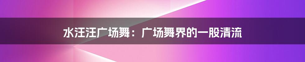 水汪汪广场舞:广场舞界的一股清流