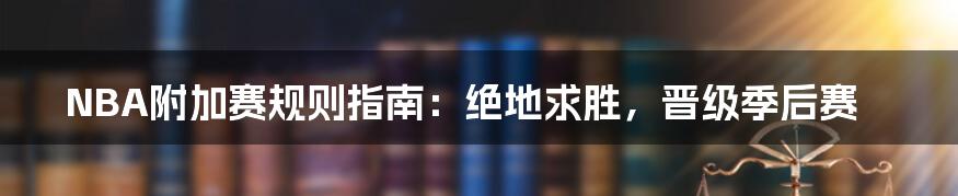 NBA附加赛规则指南：绝地求胜，晋级季后赛