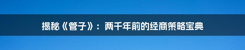 揭秘《管子》:两千年前的经商策略宝典