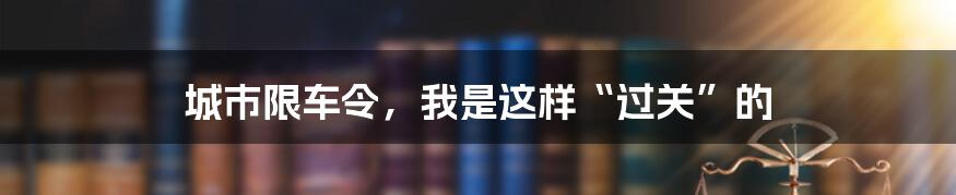 城市限车令,我是这样“过关”的
