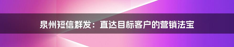 泉州短信群发:直达目标客户的营销法宝