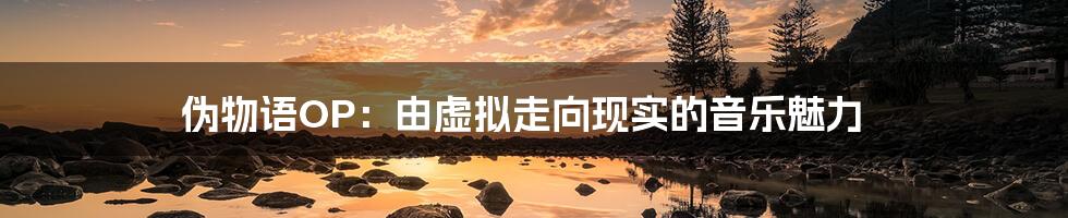 伪物语OP:由虚拟走向现实的音乐魅力