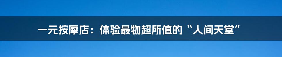 一元按摩店:体验最物超所值的“人间天堂”