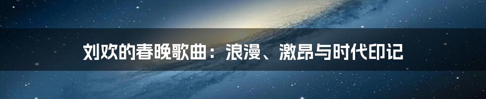 刘欢的春晚歌曲:浪漫、激昂与时代印记