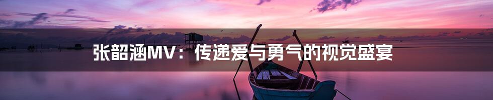张韶涵MV:传递爱与勇气的视觉盛宴