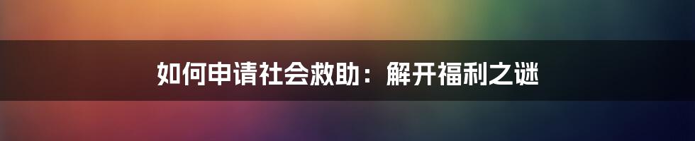 如何申请社会救助:解开福利之谜