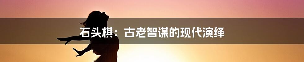 石头棋：古老智谋的现代演绎