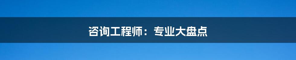 咨询工程师:专业大盘点
