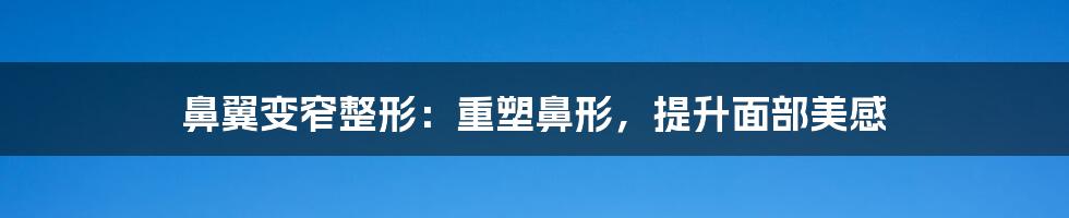 鼻翼变窄整形：重塑鼻形，提升面部美感