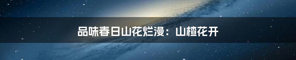 品味春日山花烂漫:山楂花开