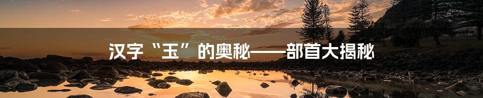 汉字“玉”的奥秘——部首大揭秘