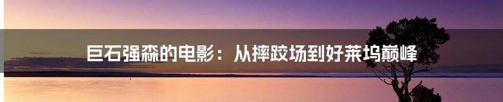 巨石强森的电影：从摔跤场到好莱坞巅峰