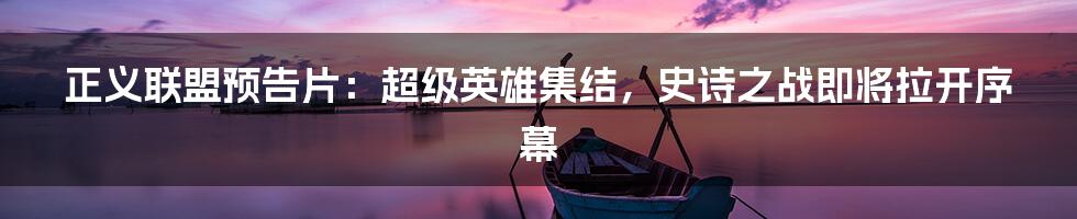 正义联盟预告片:超级英雄集结,史诗之战即将拉开序幕