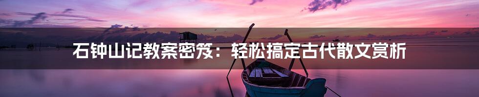 石钟山记教案密笈：轻松搞定古代散文赏析