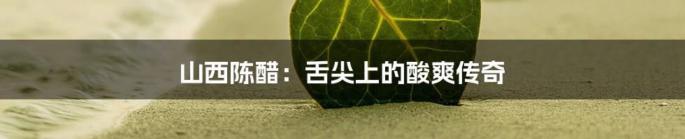 山西陈醋:舌尖上的酸爽传奇