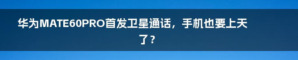 华为MATE60PRO首发卫星通话,手机也要上天了?