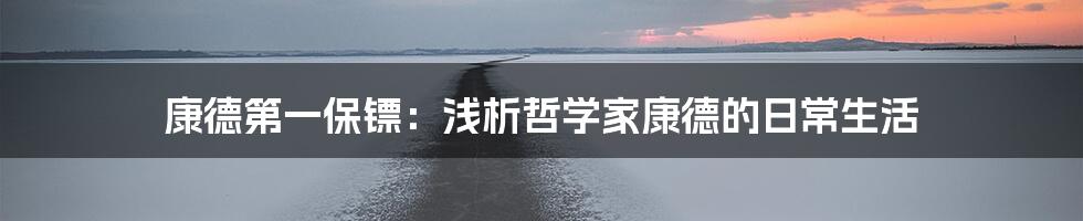 康德第一保镖：浅析哲学家康德的日常生活