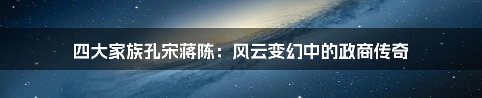 四大家族孔宋蒋陈:风云变幻中的政商传奇
