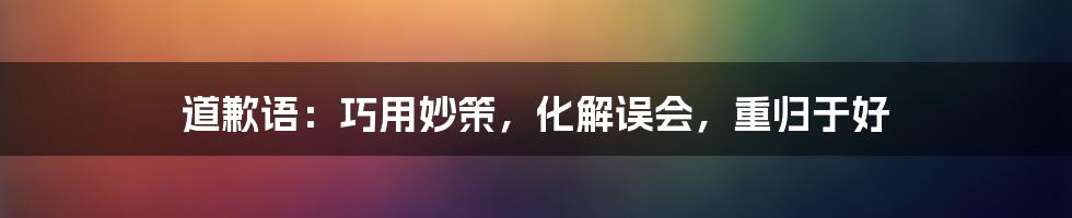 道歉语:巧用妙策,化解误会,重归于好