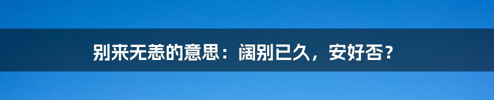 别来无恙的意思:阔别已久,安好否?