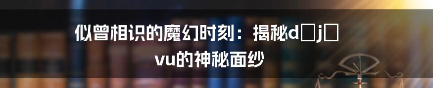 似曾相识的魔幻时刻:揭秘déjà vu的神秘面纱