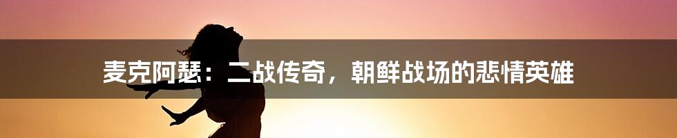 麦克阿瑟：二战传奇，朝鲜战场的悲情英雄