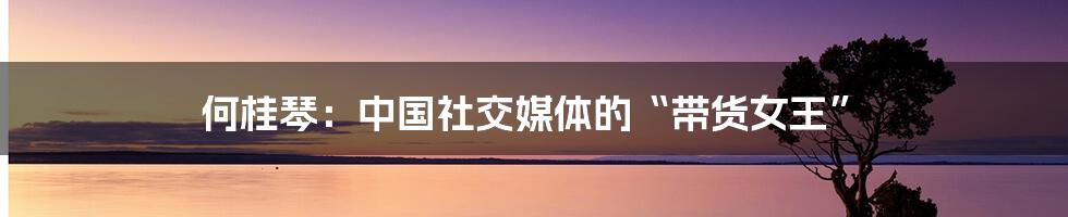 何桂琴:中国社交媒体的“带货女王”
