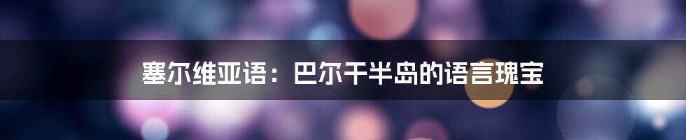 塞尔维亚语:巴尔干半岛的语言瑰宝
