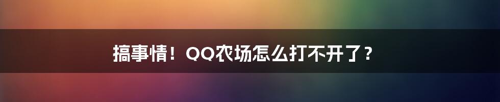 搞事情!QQ农场怎么打不开了?