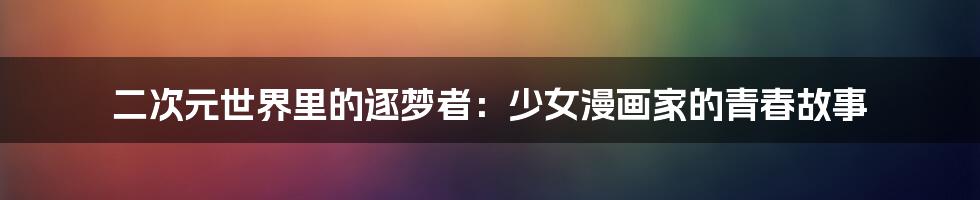 二次元世界里的逐梦者:少女漫画家的青春故事