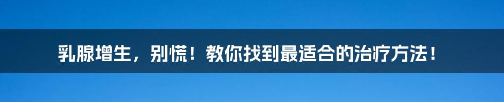 乳腺增生,别慌!教你找到最适合的治疗方法!