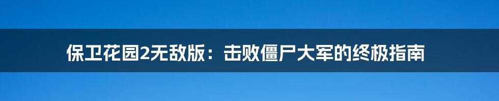 保卫花园2无敌版:击败僵尸大军的终极指南