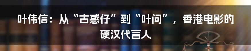 叶伟信:从“古惑仔”到“叶问”,香港电影的硬汉代言人