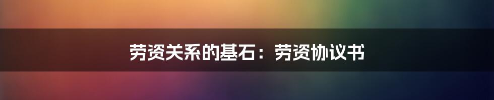劳资关系的基石:劳资协议书