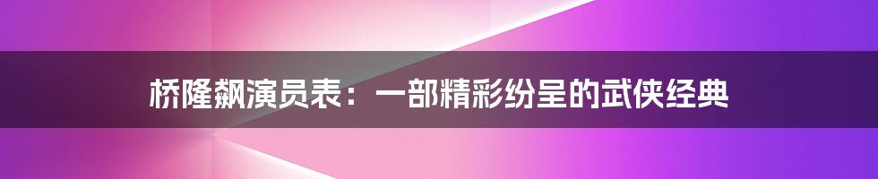 桥隆飙演员表:一部精彩纷呈的武侠经典