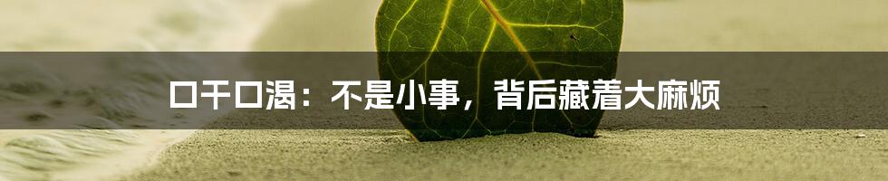口干口渴：不是小事，背后藏着大麻烦