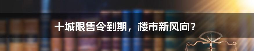 十城限售令到期，楼市新风向？