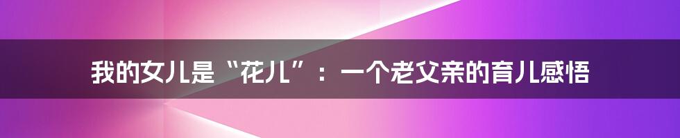 我的女儿是“花儿”：一个老父亲的育儿感悟