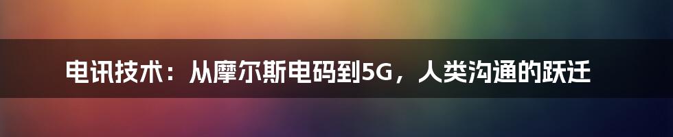 电讯技术:从摩尔斯电码到5G,人类沟通的跃迁