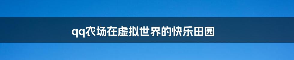 qq农场在虚拟世界的快乐田园