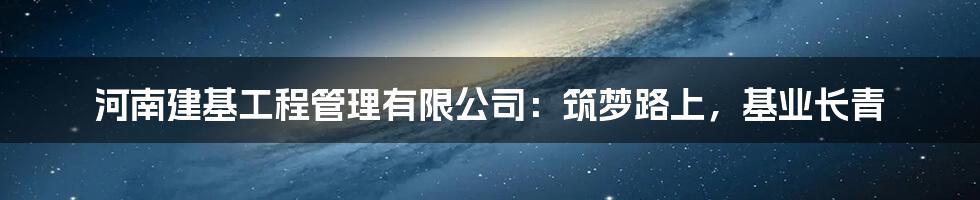 河南建基工程管理有限公司：筑梦路上，基业长青