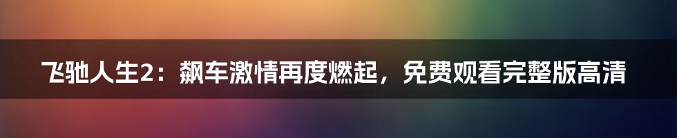 飞驰人生2:飙车激情再度燃起,免费观看完整版高清