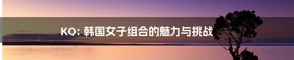 KQ: 韩国女子组合的魅力与挑战