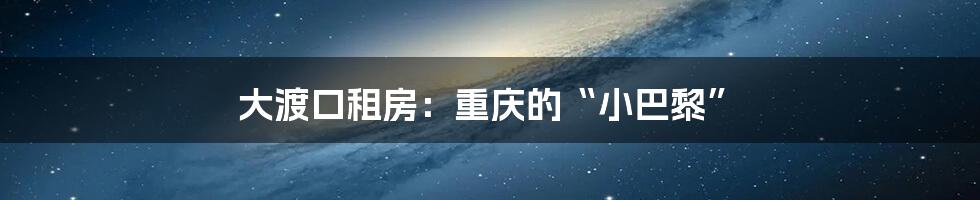 大渡口租房:重庆的“小巴黎”